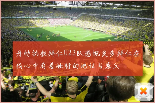 丹特执教拜仁U23队感慨良多拜仁在我心中有着独特的地位与意义