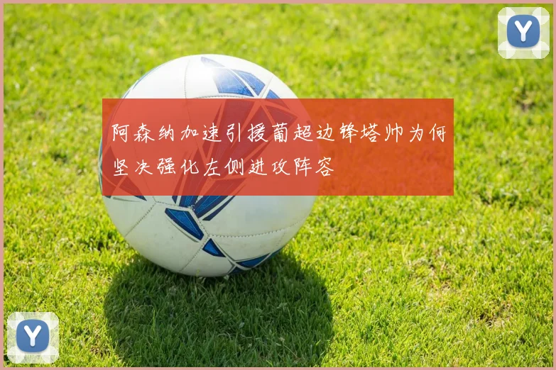 阿森纳加速引援葡超边锋塔帅为何坚决强化左侧进攻阵容